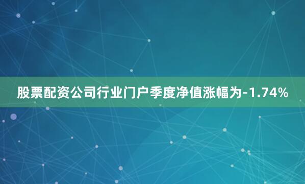 股票配资公司行业门户季度净值涨幅为-1.74%