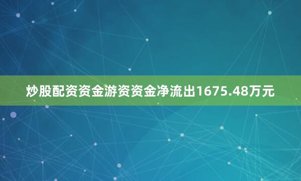 炒股配资资金游资资金净流出1675.48万元