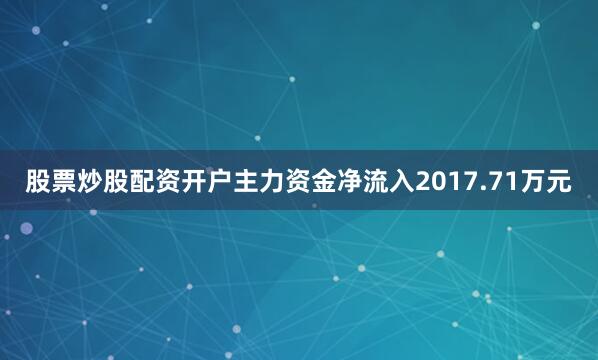 股票炒股配资开户主力资金净流入2017.71万元