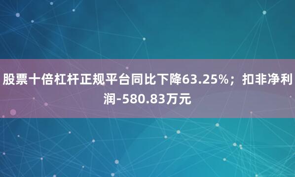 股票十倍杠杆正规平台同比下降63.25%；扣非净利润-580.83万元
