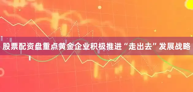 股票配资盘重点黄金企业积极推进“走出去”发展战略