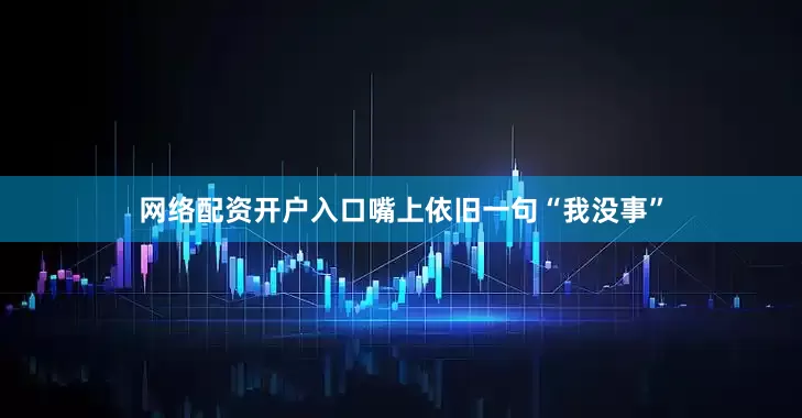 网络配资开户入口嘴上依旧一句“我没事”