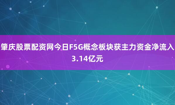 肇庆股票配资网今日F5G概念板块获主力资金净流入3.14亿元