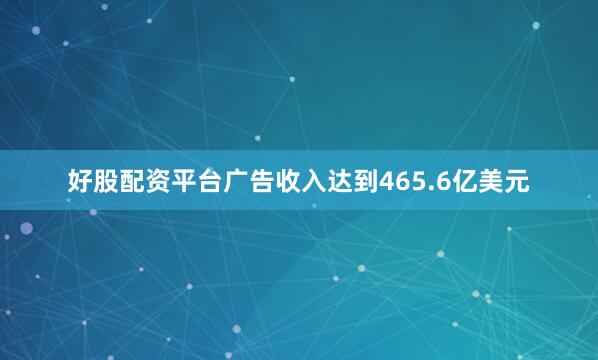 好股配资平台广告收入达到465.6亿美元