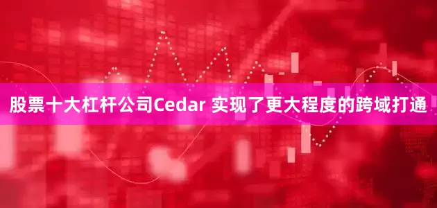 股票十大杠杆公司Cedar 实现了更大程度的跨域打通