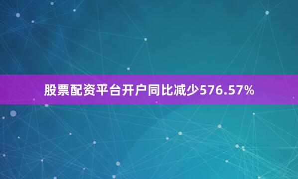 股票配资平台开户同比减少576.57%