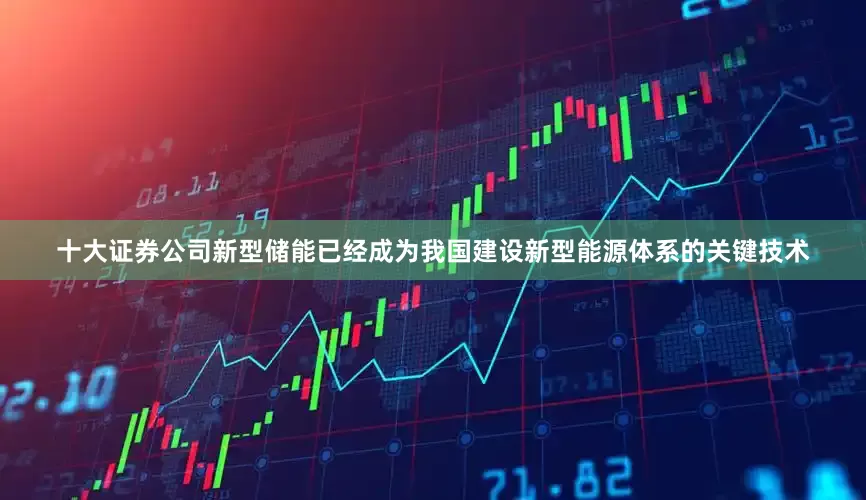 十大证券公司新型储能已经成为我国建设新型能源体系的关键技术