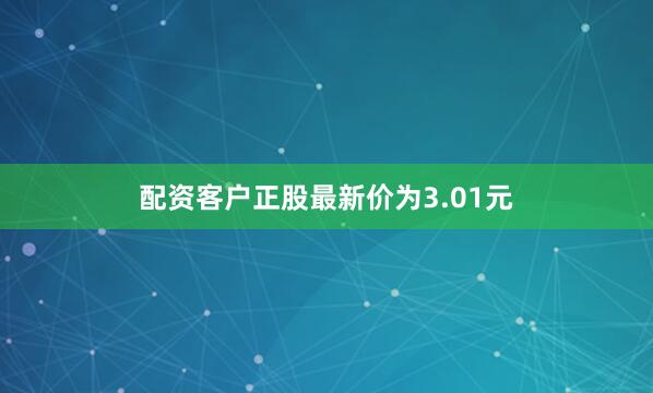 配资客户正股最新价为3.01元