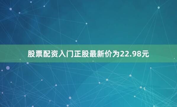 股票配资入门正股最新价为22.98元