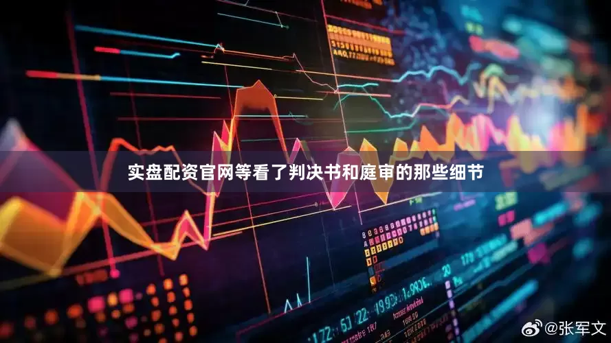 实盘配资官网等看了判决书和庭审的那些细节