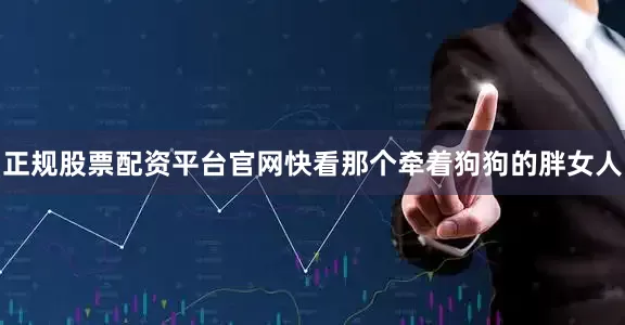 正规股票配资平台官网快看那个牵着狗狗的胖女人