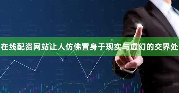 在线配资网站让人仿佛置身于现实与虚幻的交界处