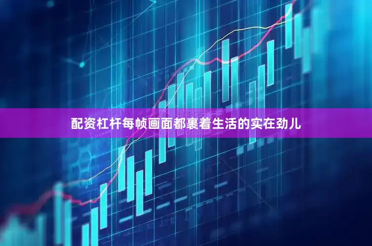 配资杠杆每帧画面都裹着生活的实在劲儿
