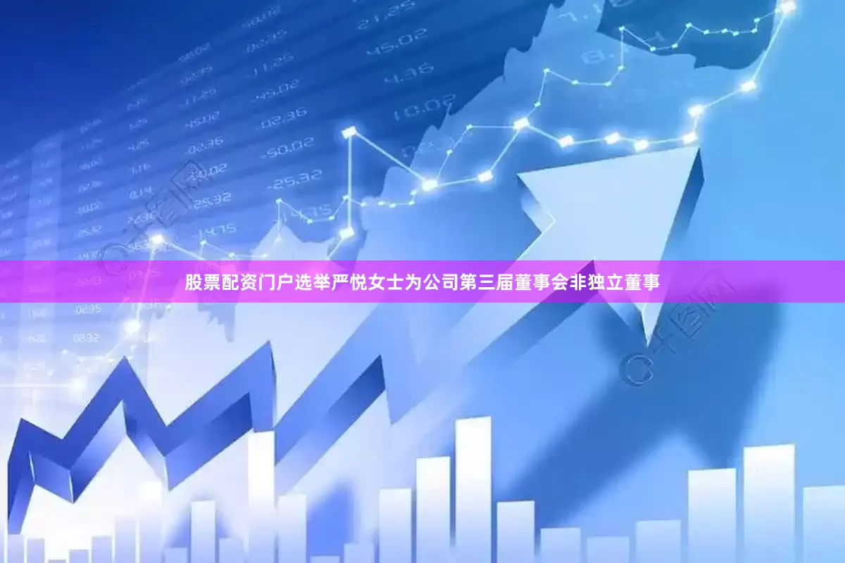 股票配资门户选举严悦女士为公司第三届董事会非独立董事