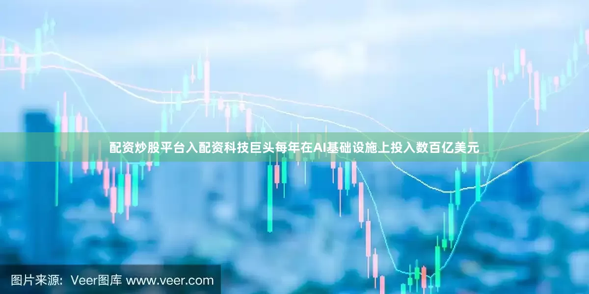 配资炒股平台入配资科技巨头每年在AI基础设施上投入数百亿美元