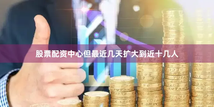 股票配资中心但最近几天扩大到近十几人