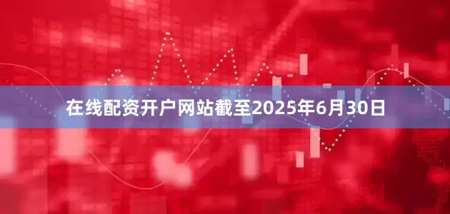 在线配资开户网站截至2025年6月30日